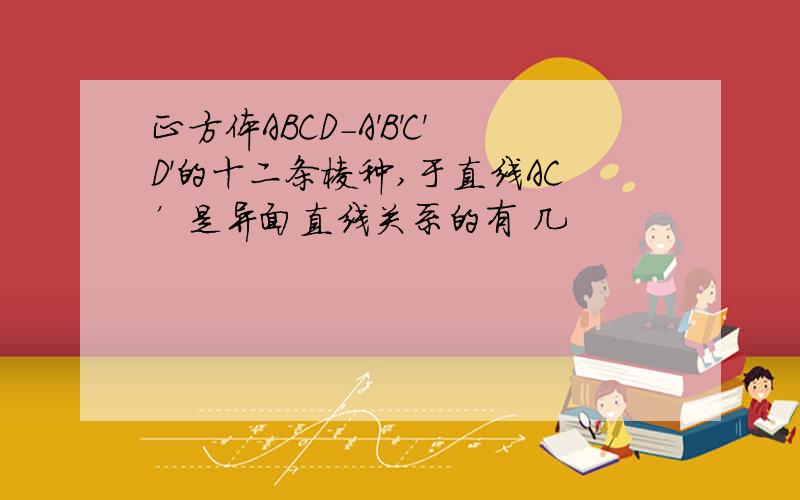 正方体ABCD－A'B'C'D'的十二条棱种,于直线AC’是异面直线关系的有 几
