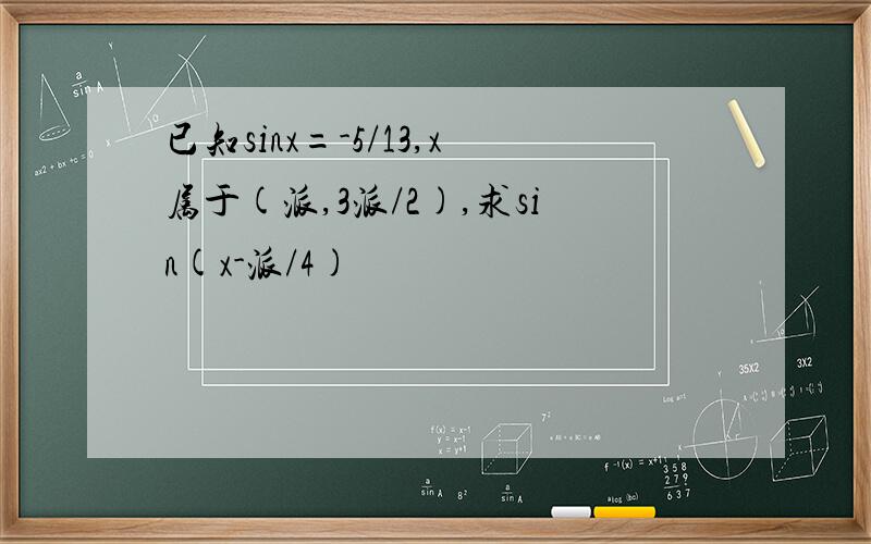 已知sinx=-5/13,x属于(派,3派/2),求sin(x-派/4)