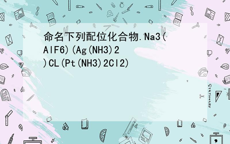命名下列配位化合物.Na3(AlF6)(Ag(NH3)2)CL(Pt(NH3)2Cl2)