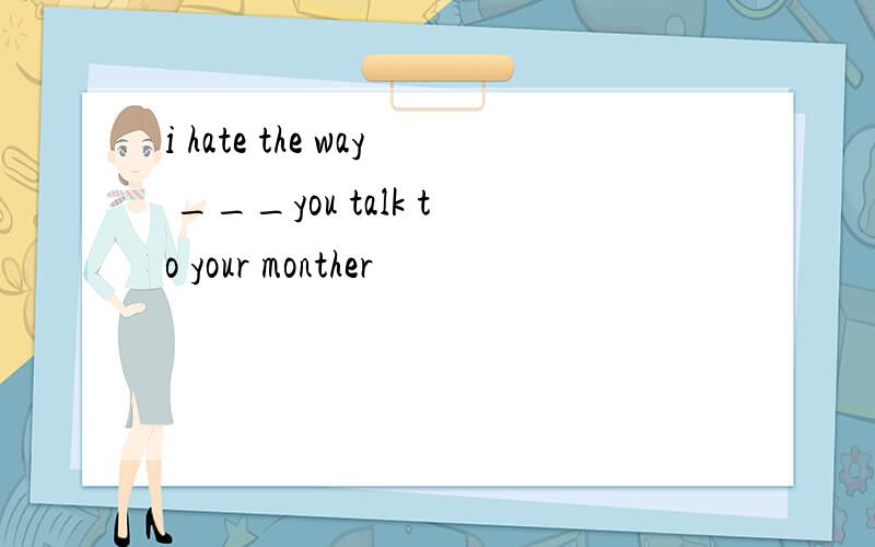 i hate the way ___you talk to your monther