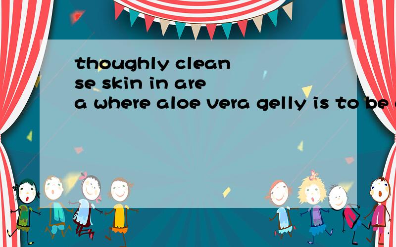 thoughly cleanse skin in area where aloe vera gelly is to be applied apply g