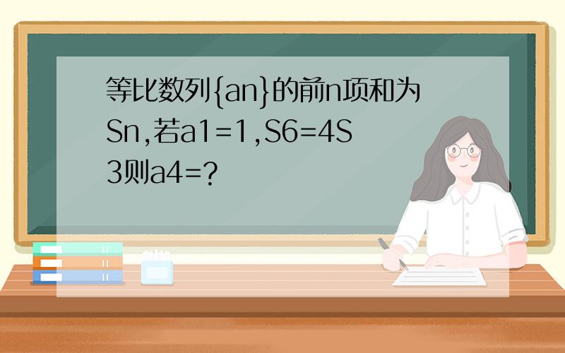 等比数列{an}的前n项和为Sn,若a1=1,S6=4S3则a4=?