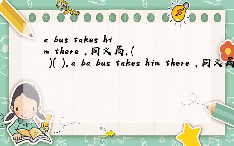 a bus takes him there ,同义局,( )( ),a ba bus takes him there ,同义局,( )( ),a bus to get there