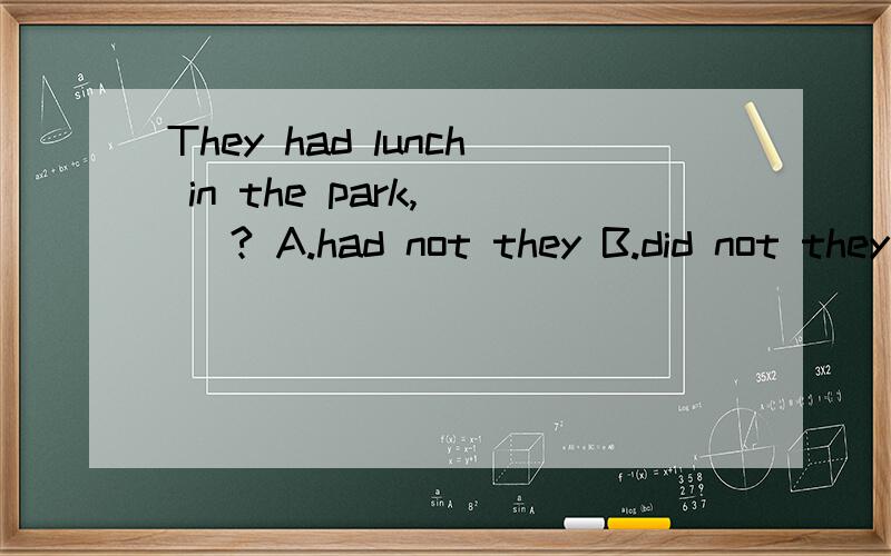 They had lunch in the park,（ ）? A.had not they B.did not they C.won‘t they D.are not they如题
