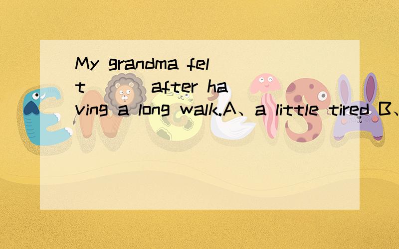 My grandma felt （ ） after having a long walk.A、a little tired B、much tired C、a few tired