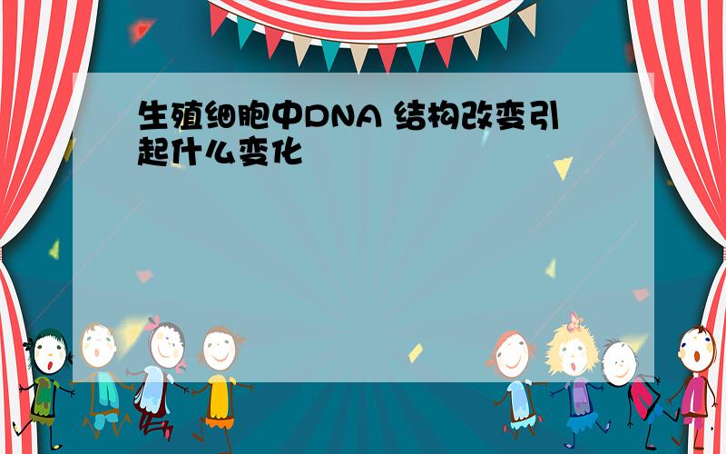 生殖细胞中DNA 结构改变引起什么变化