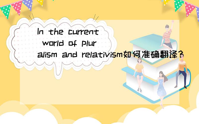 In the current world of pluralism and relativism如何准确翻译?