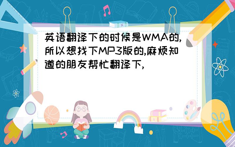 英语翻译下的时候是WMA的,所以想找下MP3版的,麻烦知道的朋友帮忙翻译下,