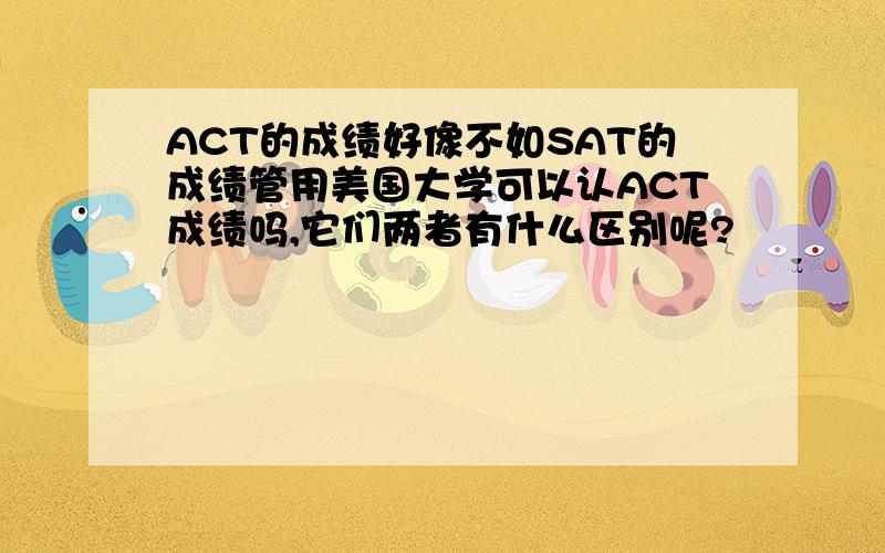 ACT的成绩好像不如SAT的成绩管用美国大学可以认ACT成绩吗,它们两者有什么区别呢?