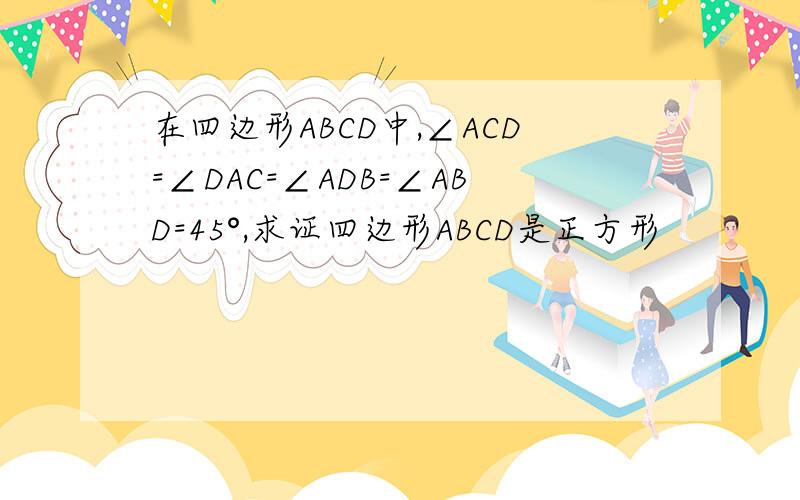 在四边形ABCD中,∠ACD=∠DAC=∠ADB=∠ABD=45°,求证四边形ABCD是正方形