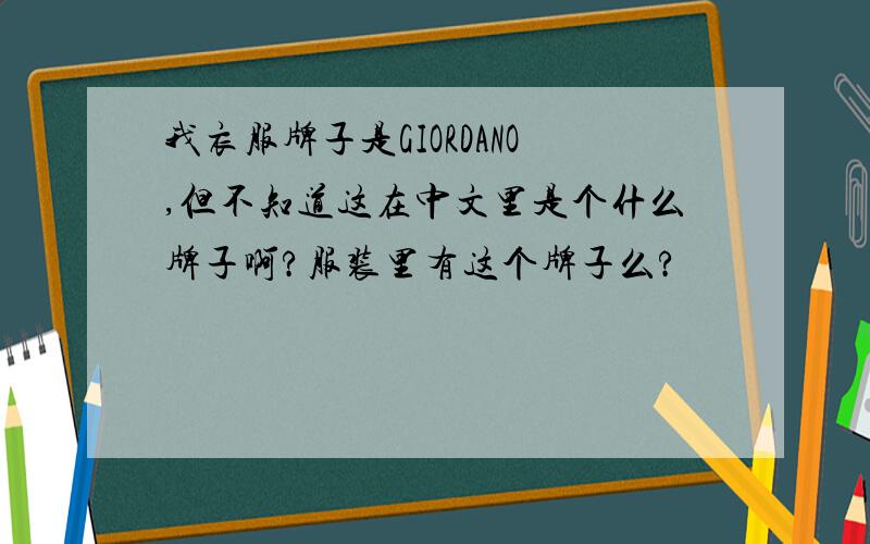 我衣服牌子是GIORDANO,但不知道这在中文里是个什么牌子啊?服装里有这个牌子么?
