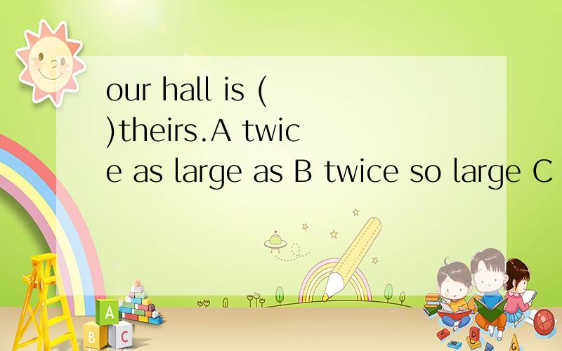 our hall is ( )theirs.A twice as large as B twice so large C as twice large as D so twice large 这离各个选项的详解