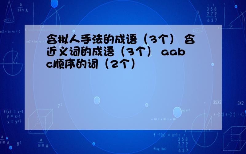 含拟人手法的成语（3个） 含近义词的成语（3个） aabc顺序的词（2个）