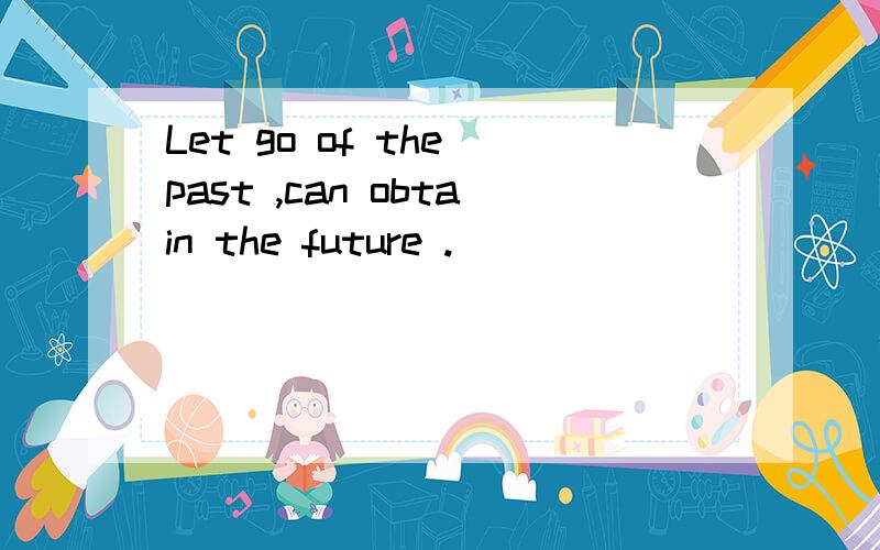 Let go of the past ,can obtain the future .