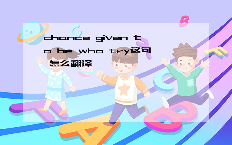 chance given to be who try这句 怎么翻译