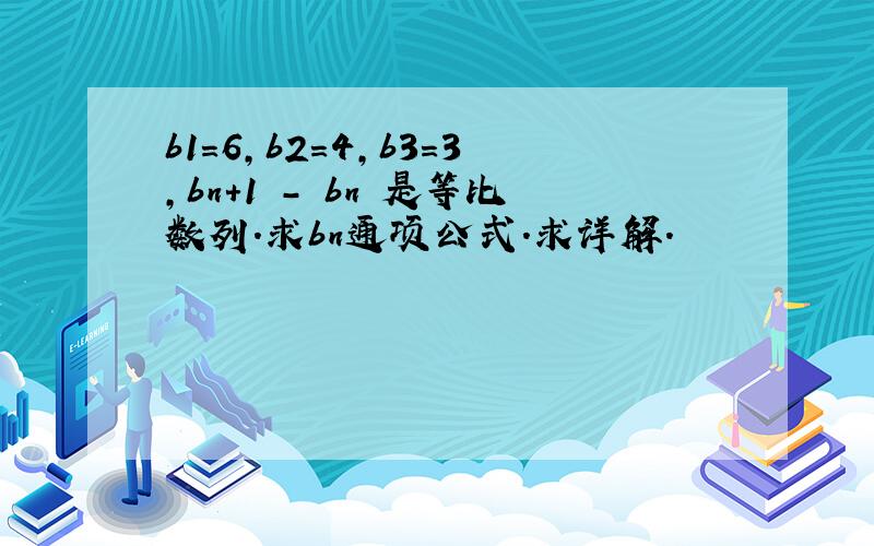 b1=6,b2=4,b3=3,bn+1 - bn 是等比数列.求bn通项公式.求详解.