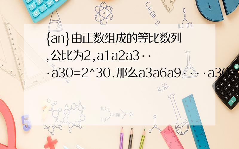 {an}由正数组成的等比数列,公比为2,a1a2a3···a30=2^30.那么a3a6a9····a30=?