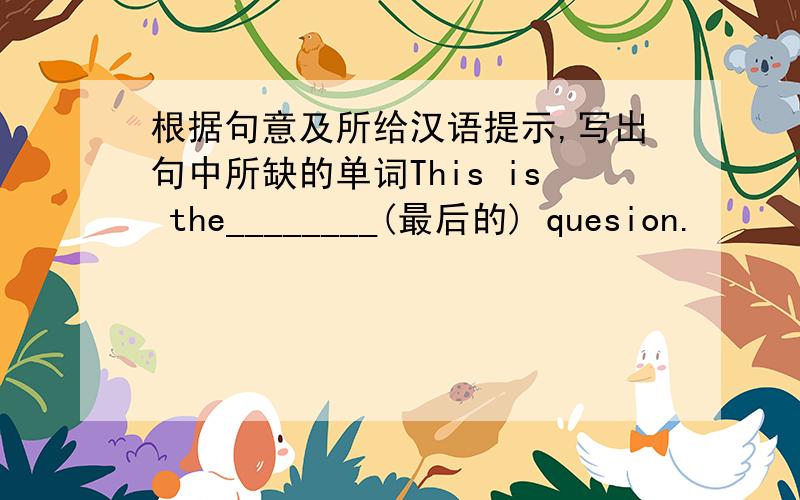 根据句意及所给汉语提示,写出句中所缺的单词This is the________(最后的) quesion.