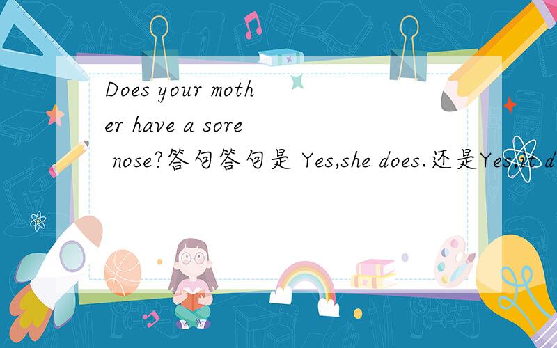 Does your mother have a sore nose?答句答句是 Yes,she does.还是Yes,it does.