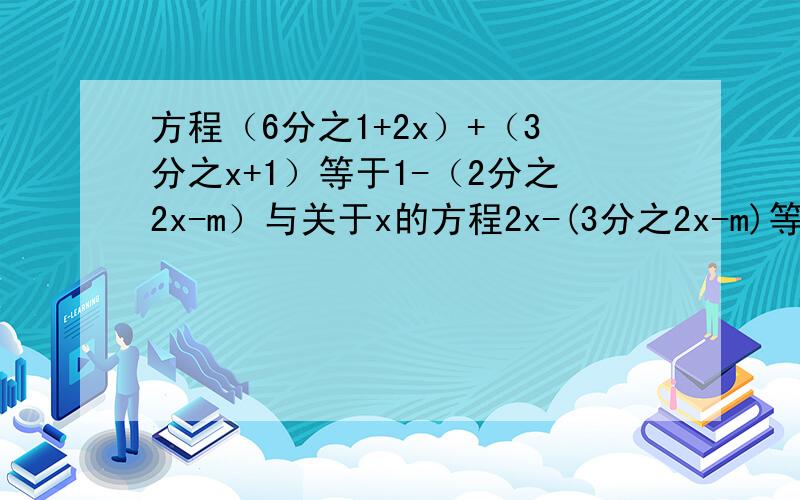 方程（6分之1+2x）+（3分之x+1）等于1-（2分之2x-m）与关于x的方程2x-(3分之2x-m)等于三分之二m-6x的解相