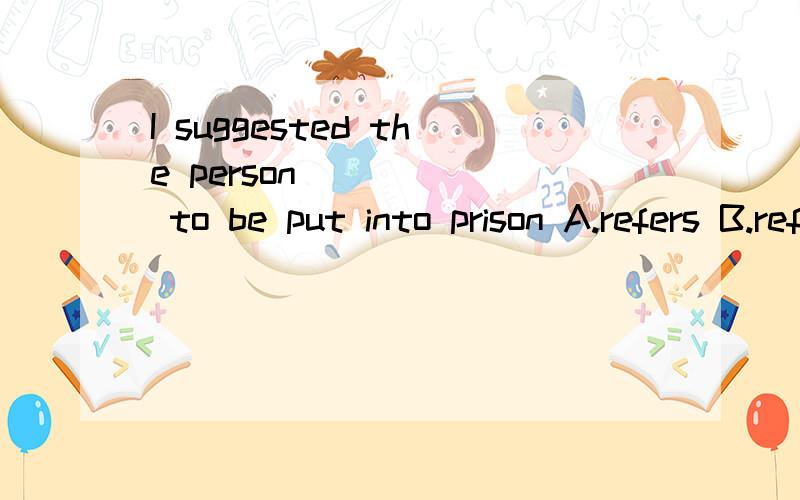 I suggested the person _____ to be put into prison A.refers B.referring C.referred D.refer怎样选,为什么?