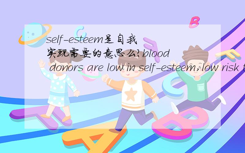 self-esteem是自我实现需要的意思么?blood donors are low in self-esteem,low risk takers,and more highly concerned about their health;non-donors tend to be the opposite on all three dismensions.this suggests that market can be segmented using