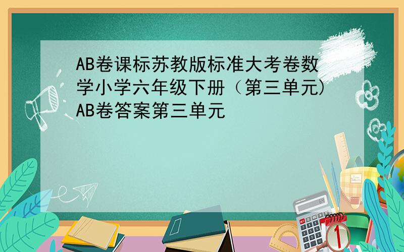AB卷课标苏教版标准大考卷数学小学六年级下册（第三单元)AB卷答案第三单元