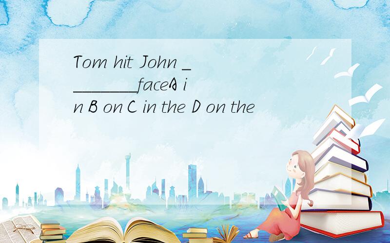 Tom hit John ________faceA in B on C in the D on the