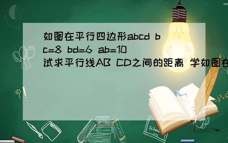 如图在平行四边形abcd bc=8 bd=6 ab=10试求平行线AB CD之间的距离 学如图在平行四边形abcd bc=8 bd=6 ab=10试求平行线AB CD之间的距离     学霸啊  求救啊