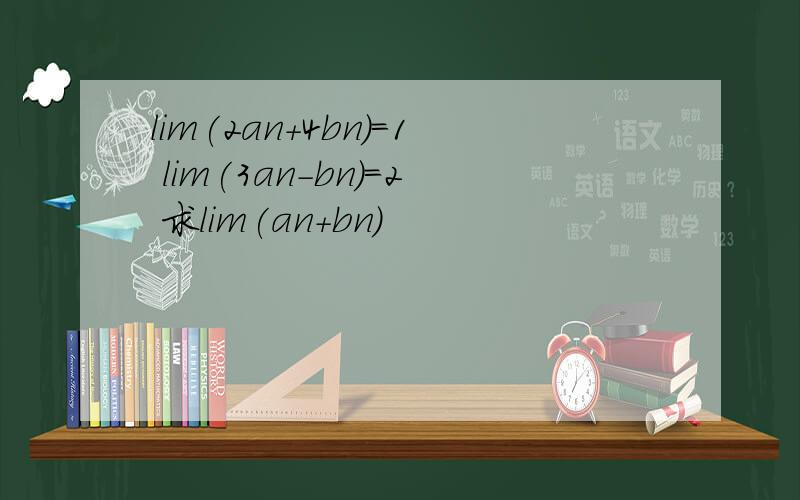 lim(2an+4bn)=1 lim(3an-bn)=2 求lim(an+bn)