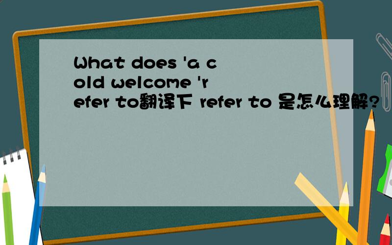 What does 'a cold welcome 'refer to翻译下 refer to 是怎么理解?