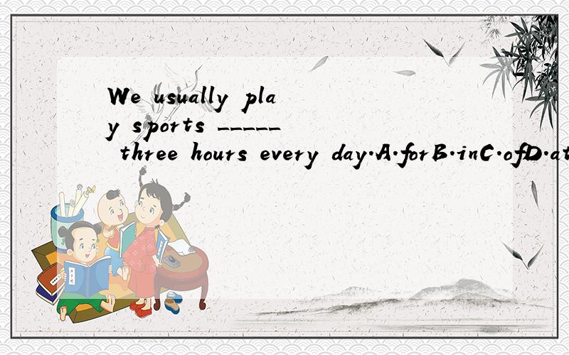 We usually play sports _____ three hours every day.A.forB.inC.ofD.at