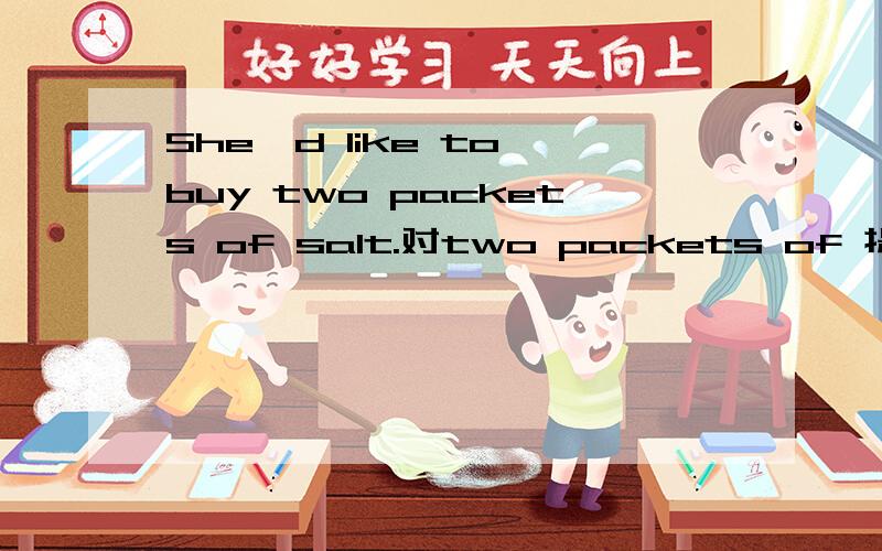 She'd like to buy two packets of salt.对two packets of 提问 ---- ---- salt ----she ----to buy?She'd like to buy two packets of salt.对two packets of 提问---- ---- salt ----she ----to buy？