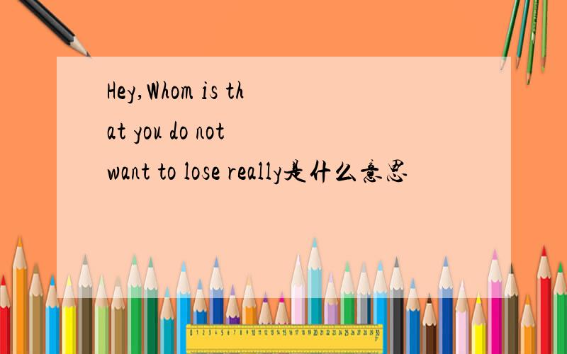 Hey,Whom is that you do not want to lose really是什么意思