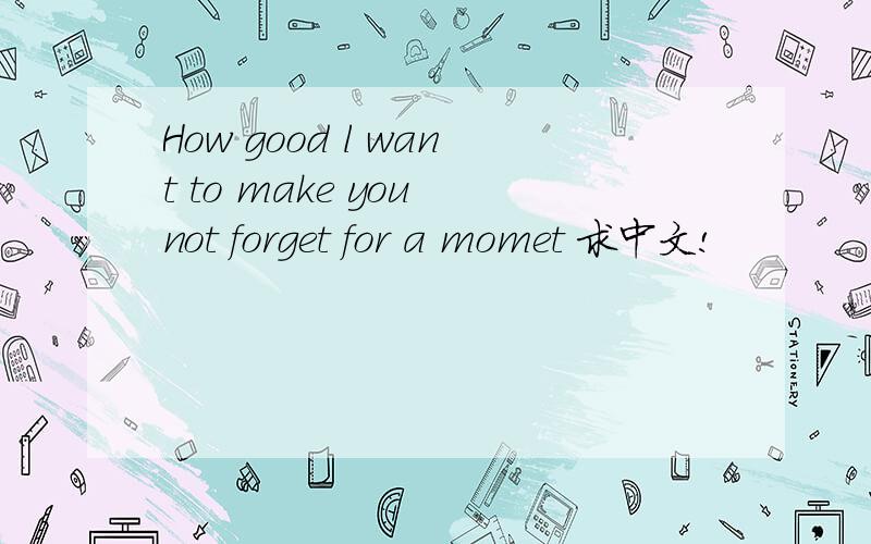 How good l want to make you not forget for a momet 求中文!