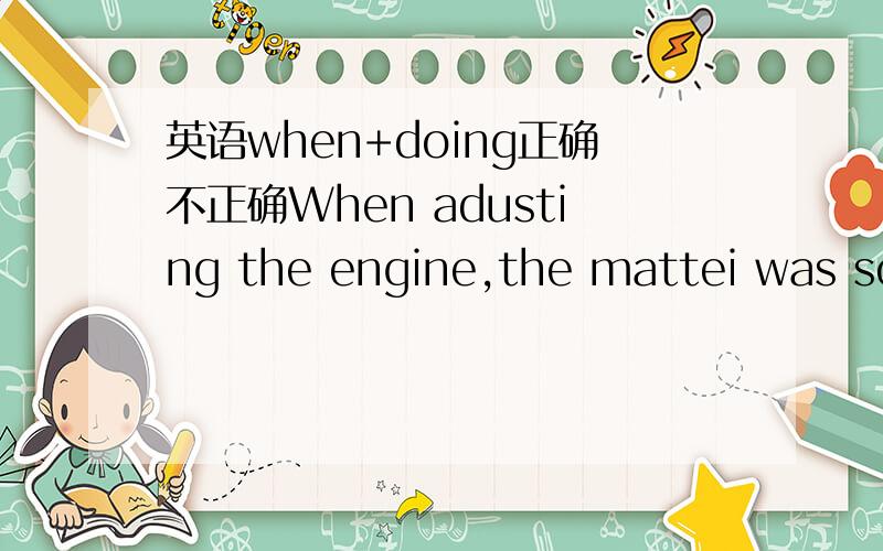 英语when+doing正确不正确When adusting the engine,the mattei was solved.这句话正不正确,when在这里什么词性,