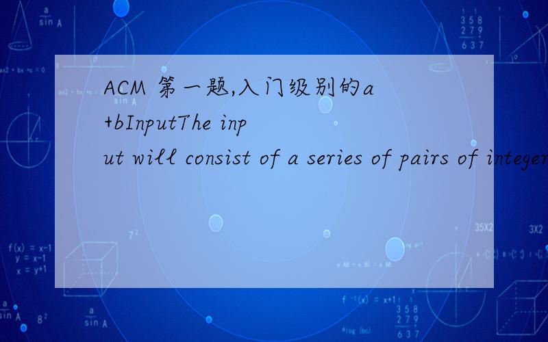 ACM 第一题,入门级别的a+bInputThe input will consist of a series of pairs of integers a and b,separated by a space,one pair of integers per line.OutputForeach pair of input integers a and b you should output the sum of a and bin one line,and w