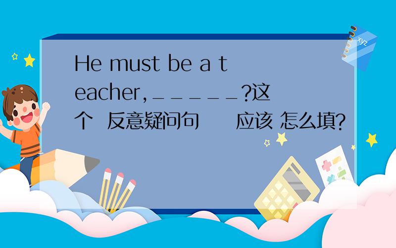 He must be a teacher,_____?这个  反意疑问句     应该 怎么填?