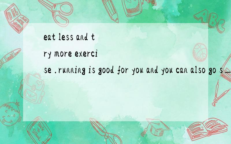 eat less and try more exercise .running is good for you and you can also go s____eat less and try more exercise .running is good for you and you can also go s _____