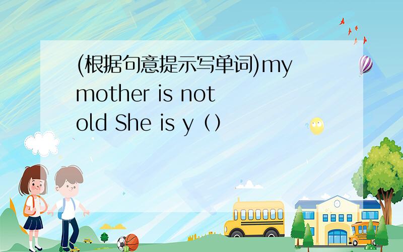 (根据句意提示写单词)my mother is not old She is y（）