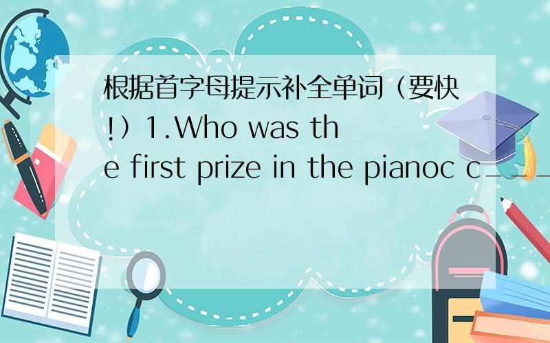根据首字母提示补全单词（要快!）1.Who was the first prize in the pianoc c____?2.I want to be a scientist in the f____.3.It