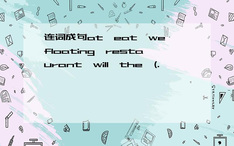 连词成句at,eat,we,floating,restaurant,will,the,(.