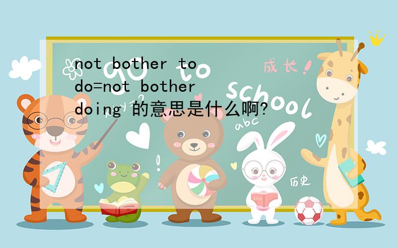 not bother to do=not bother doing 的意思是什么啊?