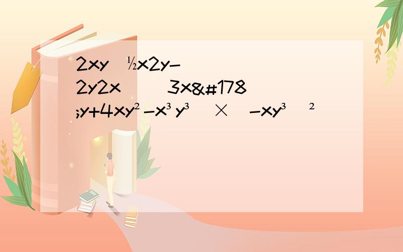 2xy(½x2y-2y2x) (3x²y+4xy²-x³y³)×（-xy³）²