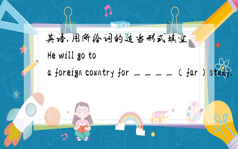 英语,用所给词的适当形式填空 He will go to a foreign country for ____（far）study.
