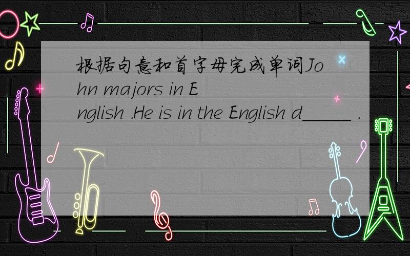 根据句意和首字母完成单词John majors in English .He is in the English d_____ .