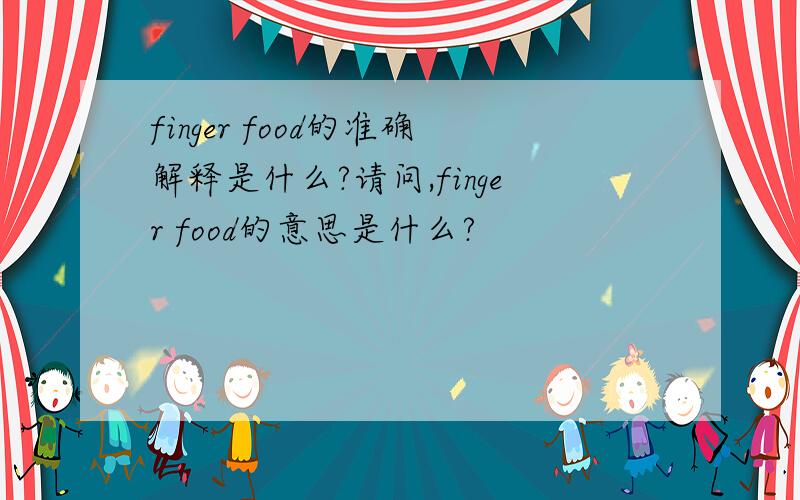 finger food的准确解释是什么?请问,finger food的意思是什么?