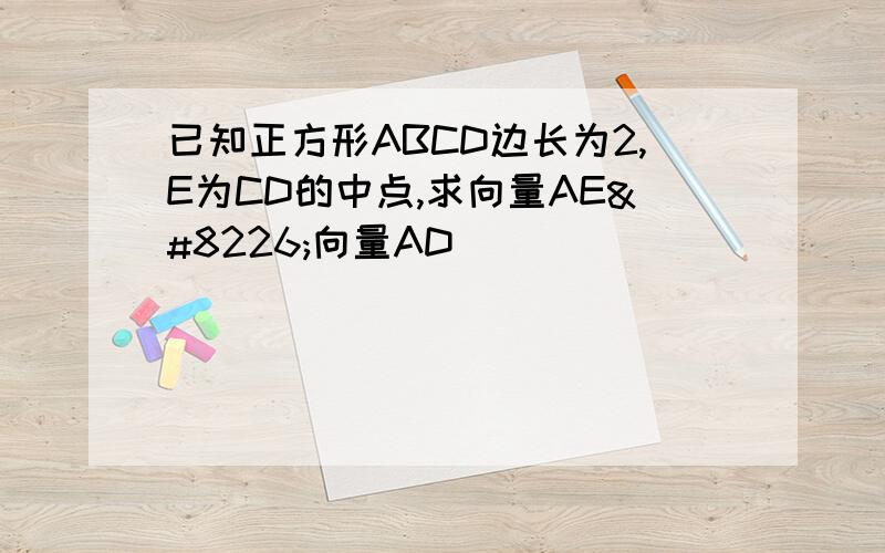 已知正方形ABCD边长为2,E为CD的中点,求向量AE•向量AD