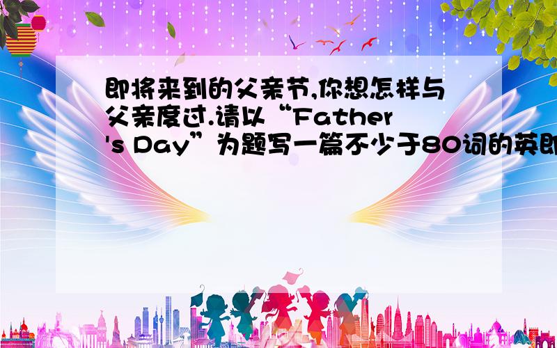 即将来到的父亲节,你想怎样与父亲度过.请以“Father's Day”为题写一篇不少于80词的英即将来到的父亲节,你想怎样与父亲度过.请以“Father's  Day”为题写一篇不少于80词的英语短文. 好的给高
