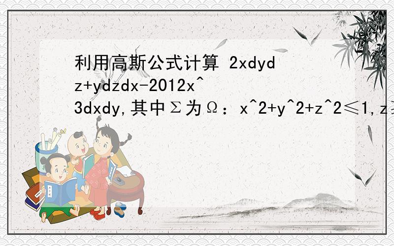 利用高斯公式计算 2xdydz+ydzdx-2012x^3dxdy,其中Σ为Ω：x^2+y^2+z^2≤1,z≥0的整个边界曲面,且取外且取外侧
